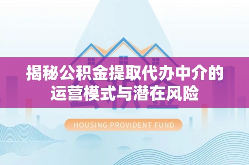 南川揭秘公积金提取代办中介的运营模式与潜在风险