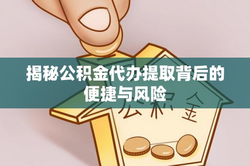 南川揭秘公积金代办提取背后的便捷与风险