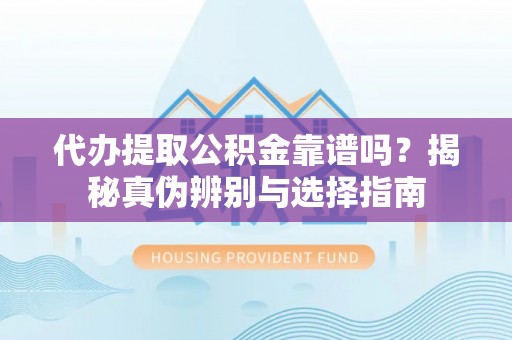 南川代办提取公积金靠谱吗？揭秘真伪辨别与选择指南