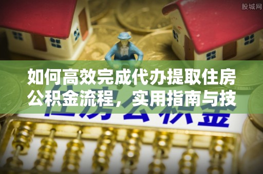 南川如何高效完成代办提取住房公积金流程，实用指南与技巧