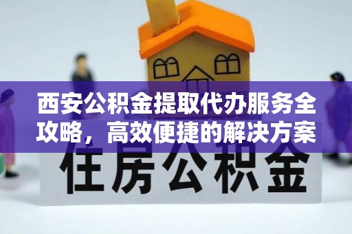 南川西安公积金提取代办服务全攻略，高效便捷的解决方案