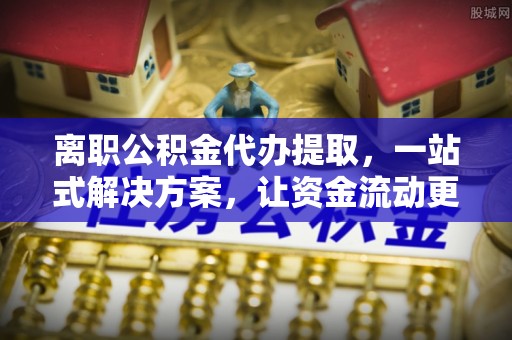 南川离职公积金代办提取，一站式解决方案，让资金流动更便捷