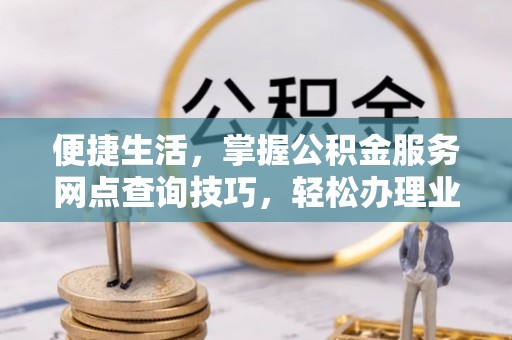 南川便捷生活，掌握公积金服务网点查询技巧，轻松办理业务