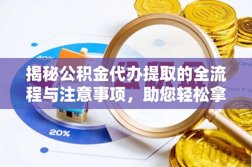 南川揭秘公积金代办提取的全流程与注意事项，助您轻松拿回属于自己的钱