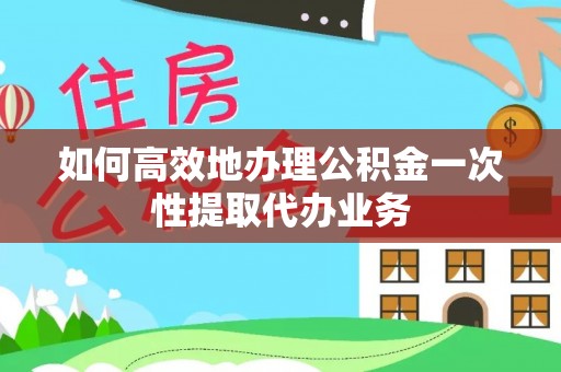 南川如何高效地办理公积金一次性提取代办业务