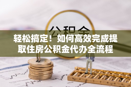 南川轻松搞定！如何高效完成提取住房公积金代办全流程