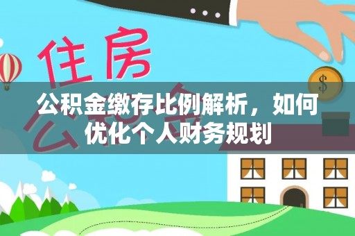 南川公积金缴存比例解析，如何优化个人财务规划