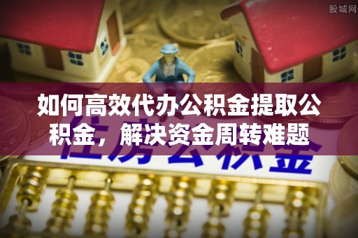 南川如何高效代办公积金提取公积金，解决资金周转难题