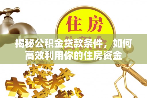 南川揭秘公积金贷款条件，如何高效利用你的住房资金