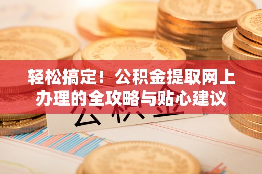 南川轻松搞定！公积金提取网上办理的全攻略与贴心建议