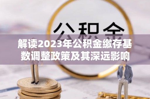 南川解读2023年公积金缴存基数调整政策及其深远影响