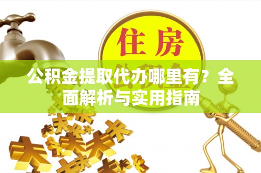 南川公积金提取代办哪里有？全面解析与实用指南