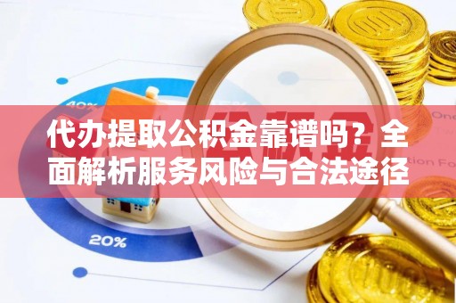 南川代办提取公积金靠谱吗？全面解析服务风险与合法途径