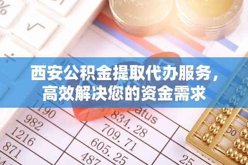 南川西安公积金提取代办服务，高效解决您的资金需求