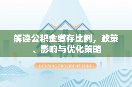 南川解读公积金缴存比例，政策、影响与优化策略