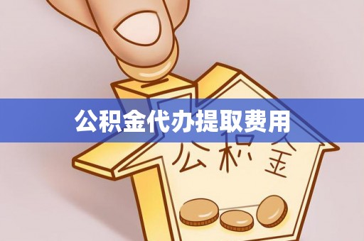 南川公积金代办提取费用