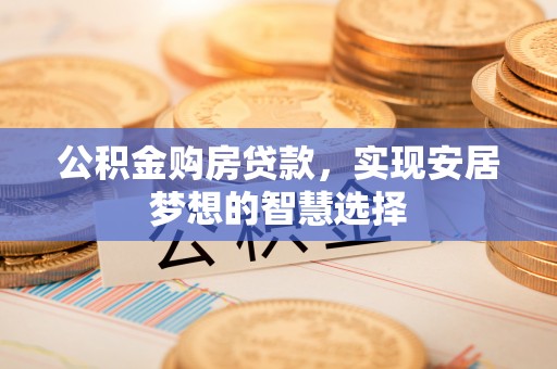 南川公积金购房贷款，实现安居梦想的智慧选择