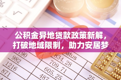 南川公积金异地贷款政策新解，打破地域限制，助力安居梦想