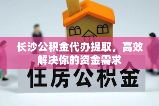 南川长沙公积金代办提取，高效解决你的资金需求