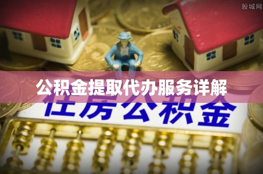 南川公积金提取代办服务详解