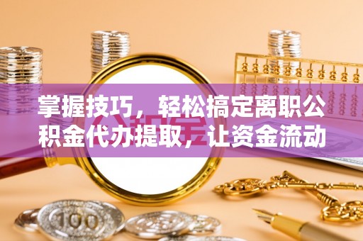 南川掌握技巧，轻松搞定离职公积金代办提取，让资金流动更便捷