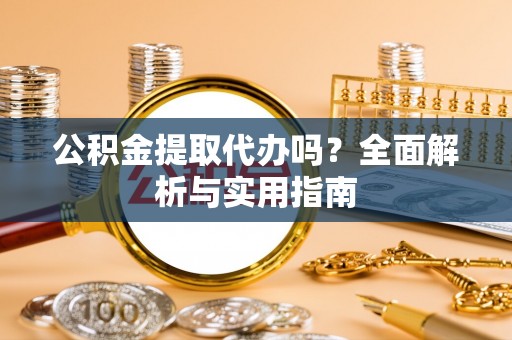 南川公积金提取代办吗？全面解析与实用指南