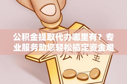 南川公积金提取代办哪里有？专业服务助您轻松搞定资金难题