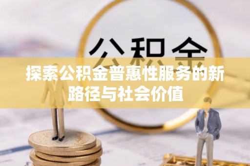 南川探索公积金普惠性服务的新路径与社会价值