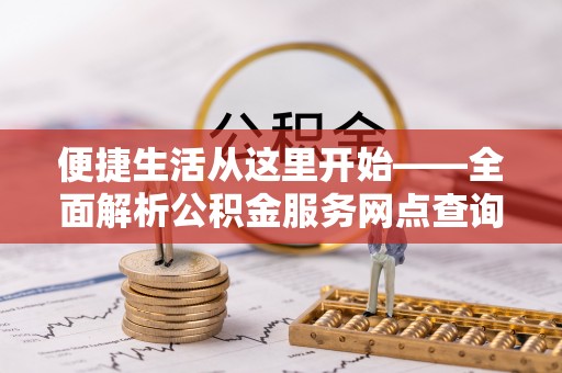 南川便捷生活从这里开始——全面解析公积金服务网点查询技巧