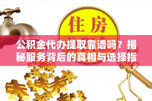 南川公积金代办提取靠谱吗？揭秘服务背后的真相与选择指南