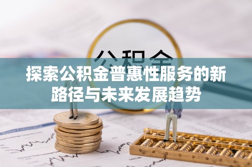 南川探索公积金普惠性服务的新路径与未来发展趋势