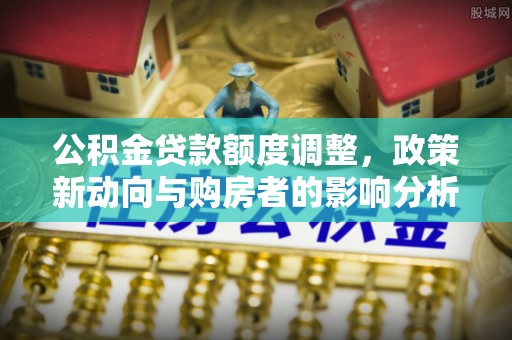 南川公积金贷款额度调整，政策新动向与购房者的影响分析