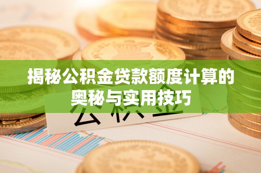 南川揭秘公积金贷款额度计算的奥秘与实用技巧