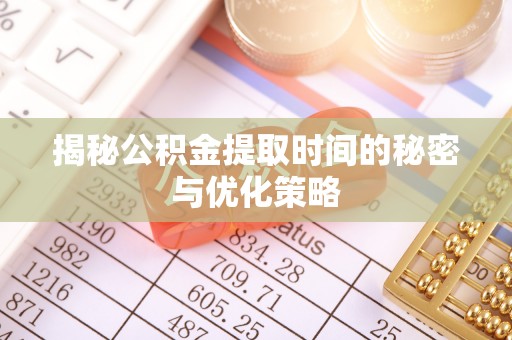 南川揭秘公积金提取时间的秘密与优化策略