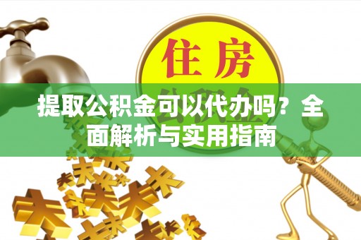 南川提取公积金可以代办吗？全面解析与实用指南
