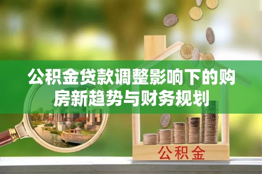 南川公积金贷款调整影响下的购房新趋势与财务规划