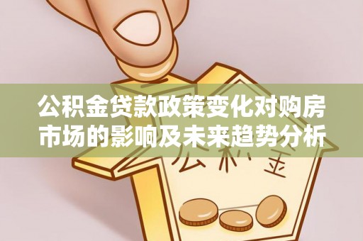 南川公积金贷款政策变化对购房市场的影响及未来趋势分析