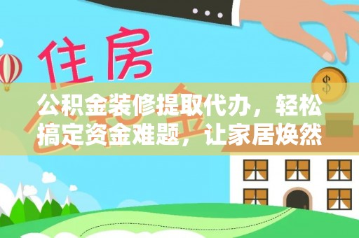 南川公积金装修提取代办，轻松搞定资金难题，让家居焕然一新