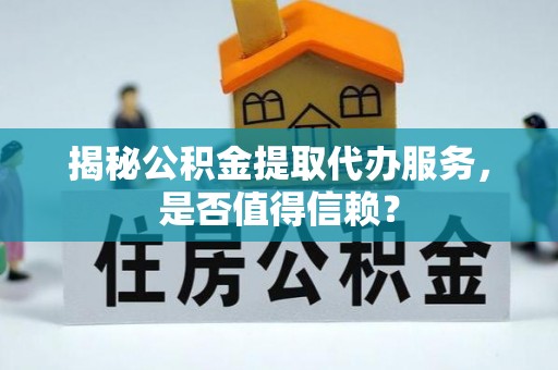 南川揭秘公积金提取代办服务，是否值得信赖？