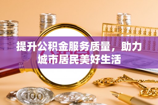 南川提升公积金服务质量，助力城市居民美好生活