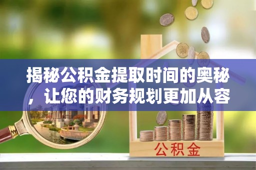 南川揭秘公积金提取时间的奥秘，让您的财务规划更加从容