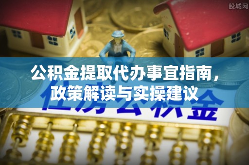 南川公积金提取代办事宜指南，政策解读与实操建议