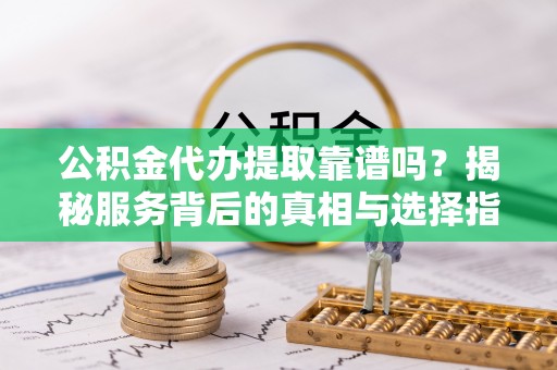 南川公积金代办提取靠谱吗？揭秘服务背后的真相与选择指南