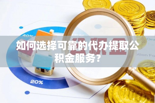 南川如何选择可靠的代办提取公积金服务？