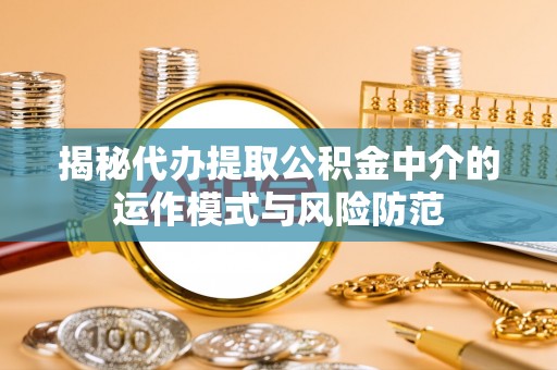南川揭秘代办提取公积金中介的运作模式与风险防范