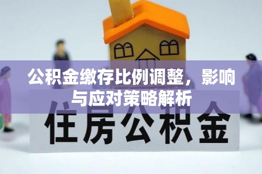 南川公积金缴存比例调整，影响与应对策略解析