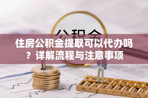 南川住房公积金提取可以代办吗？详解流程与注意事项