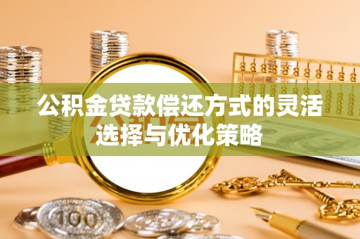 南川公积金贷款偿还方式的灵活选择与优化策略