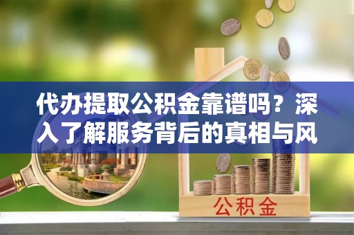 南川代办提取公积金靠谱吗？深入了解服务背后的真相与风险