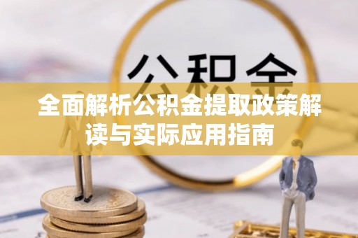 南川全面解析公积金提取政策解读与实际应用指南